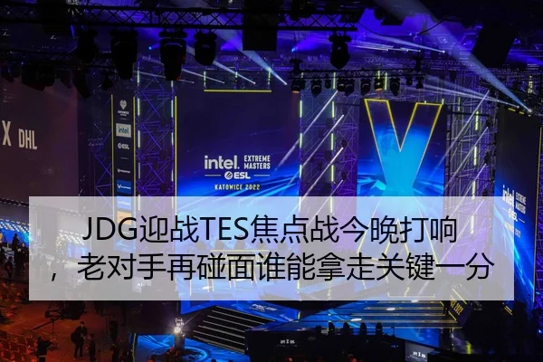 JDG迎战TES焦点战今晚打响，老对手再碰面谁能拿走关键一分